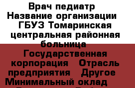 Врач педиатр › Название организации ­ ГБУЗ Томаринская центральная районная больница, Государственная корпорация › Отрасль предприятия ­ Другое › Минимальный оклад ­ 1 - Все города Работа » Вакансии   . Мордовия респ.